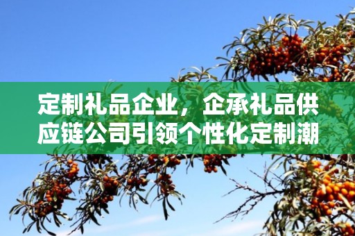 定制礼品企业，企承礼品供应链公司引领个性化定制潮流