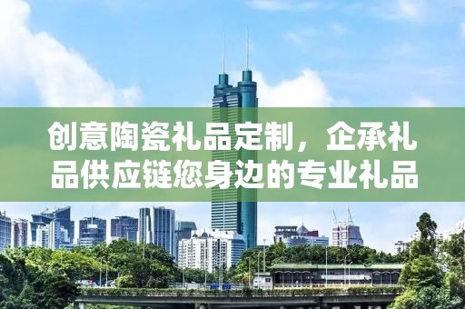 创意陶瓷礼品定制，企承礼品供应链您身边的专业礼品定制公司